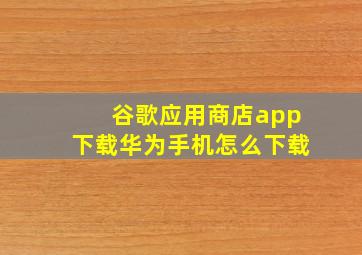 谷歌应用商店app下载华为手机怎么下载