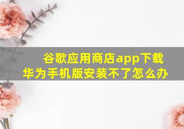 谷歌应用商店app下载华为手机版安装不了怎么办