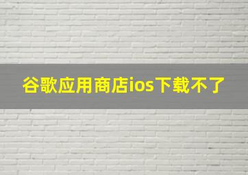 谷歌应用商店ios下载不了