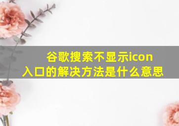 谷歌搜索不显示icon入口的解决方法是什么意思