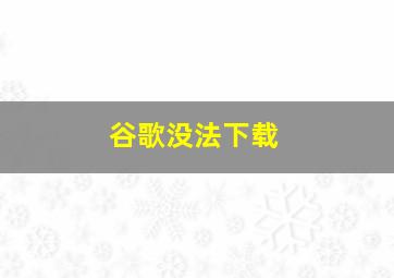 谷歌没法下载