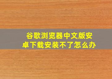 谷歌浏览器中文版安卓下载安装不了怎么办