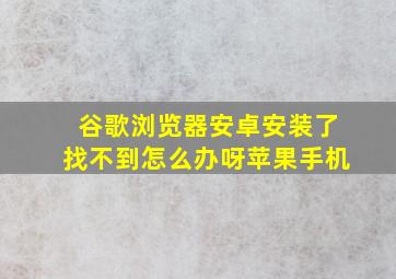 谷歌浏览器安卓安装了找不到怎么办呀苹果手机