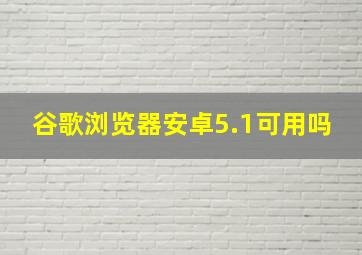 谷歌浏览器安卓5.1可用吗