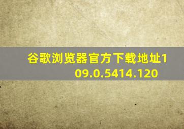 谷歌浏览器官方下载地址109.0.5414.120