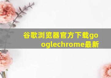 谷歌浏览器官方下载googlechrome最新