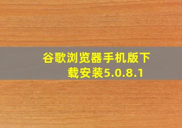 谷歌浏览器手机版下载安装5.0.8.1