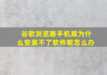 谷歌浏览器手机版为什么安装不了软件呢怎么办