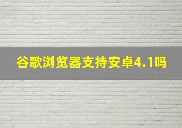 谷歌浏览器支持安卓4.1吗