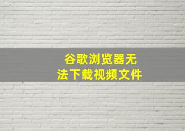 谷歌浏览器无法下载视频文件