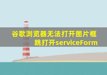 谷歌浏览器无法打开图片框 跳打开serviceForm