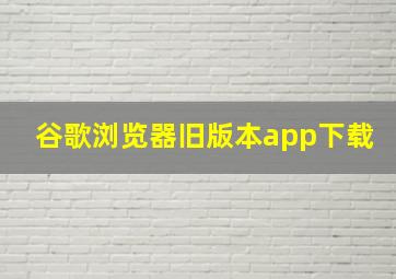 谷歌浏览器旧版本app下载