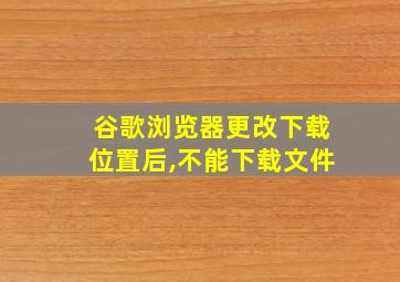 谷歌浏览器更改下载位置后,不能下载文件