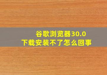 谷歌浏览器30.0下载安装不了怎么回事