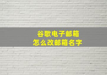 谷歌电子邮箱怎么改邮箱名字