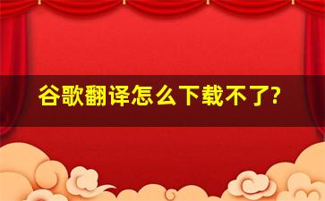 谷歌翻译怎么下载不了?