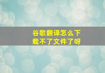 谷歌翻译怎么下载不了文件了呀