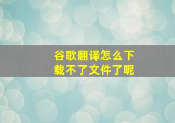 谷歌翻译怎么下载不了文件了呢