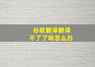 谷歌翻译翻译不了了吗怎么办