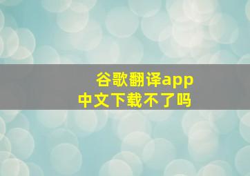 谷歌翻译app中文下载不了吗