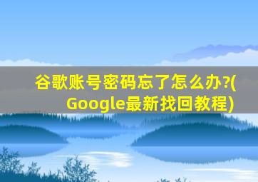 谷歌账号密码忘了怎么办?(Google最新找回教程)