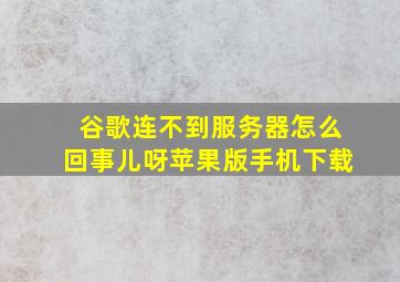 谷歌连不到服务器怎么回事儿呀苹果版手机下载