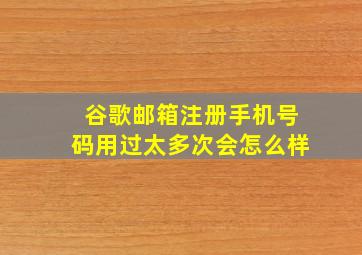 谷歌邮箱注册手机号码用过太多次会怎么样