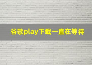 谷歌play下载一直在等待