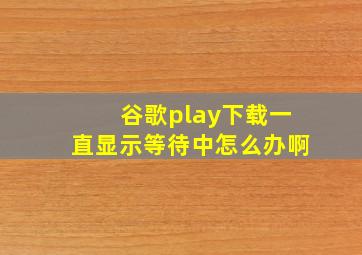 谷歌play下载一直显示等待中怎么办啊