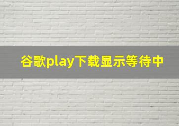 谷歌play下载显示等待中