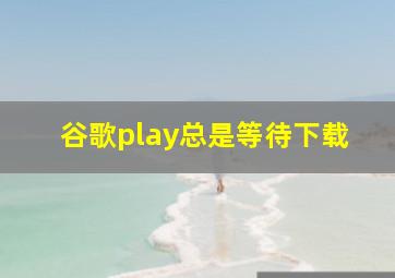 谷歌play总是等待下载