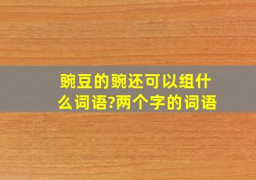 豌豆的豌还可以组什么词语?两个字的词语