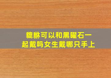 貔貅可以和黑曜石一起戴吗女生戴哪只手上