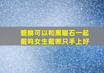 貔貅可以和黑曜石一起戴吗女生戴哪只手上好