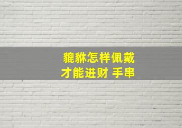 貔貅怎样佩戴才能进财 手串