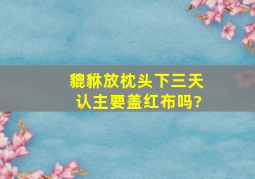 貔貅放枕头下三天认主要盖红布吗?