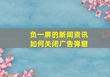 负一屏的新闻资讯如何关闭广告弹窗