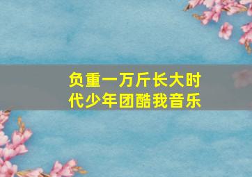 负重一万斤长大时代少年团酷我音乐