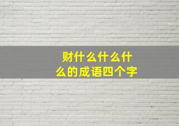 财什么什么什么的成语四个字