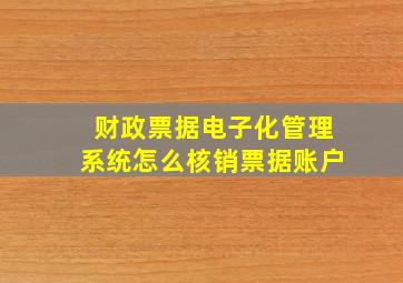 财政票据电子化管理系统怎么核销票据账户