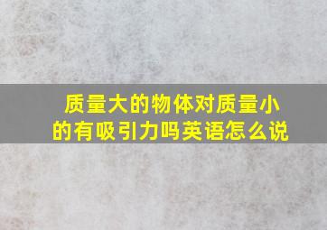 质量大的物体对质量小的有吸引力吗英语怎么说