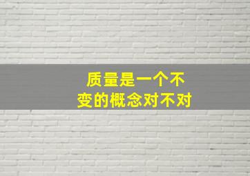 质量是一个不变的概念对不对