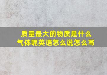 质量最大的物质是什么气体呢英语怎么说怎么写