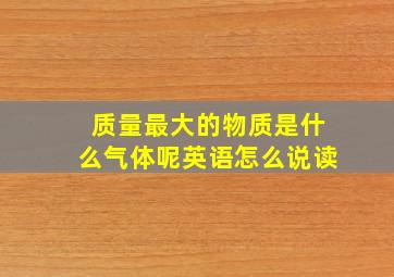 质量最大的物质是什么气体呢英语怎么说读