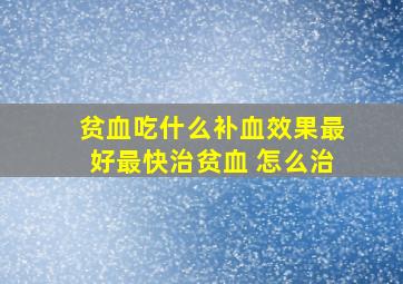 贫血吃什么补血效果最好最快治贫血 怎么治