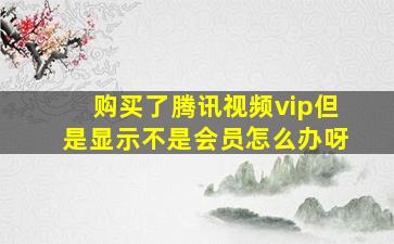 购买了腾讯视频vip但是显示不是会员怎么办呀