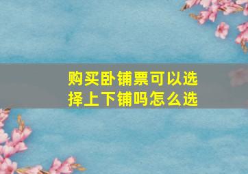 购买卧铺票可以选择上下铺吗怎么选