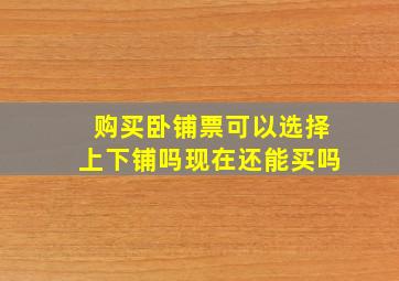 购买卧铺票可以选择上下铺吗现在还能买吗