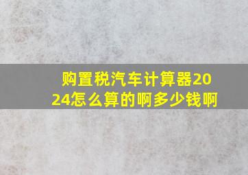 购置税汽车计算器2024怎么算的啊多少钱啊