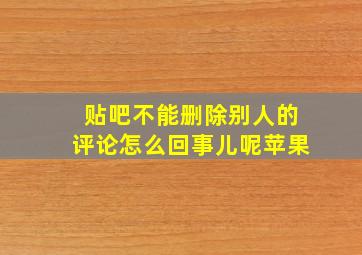 贴吧不能删除别人的评论怎么回事儿呢苹果